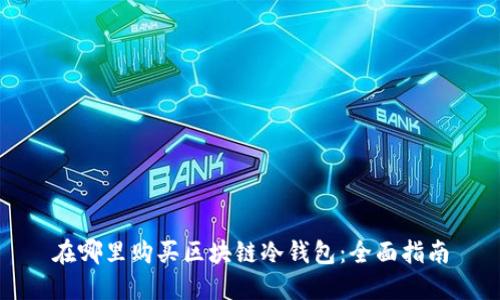 在哪里购买区块链冷钱包：全面指南
