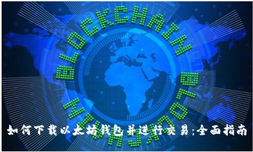 如何下载以太坊钱包并进行交易：全面指南