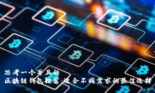 思考一个并且的  
区块链钱包推荐：适合不同需求的最佳选择